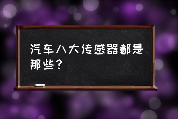 汽车传感器都有哪些 汽车八大传感器都是那些? 汽车传感器都有哪些 汽车八大传感器都是那些?